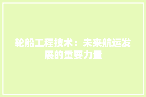 轮船工程技术：未来航运发展的重要力量 室内设计
