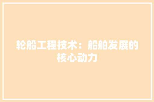 轮船工程技术：船舶发展的核心动力