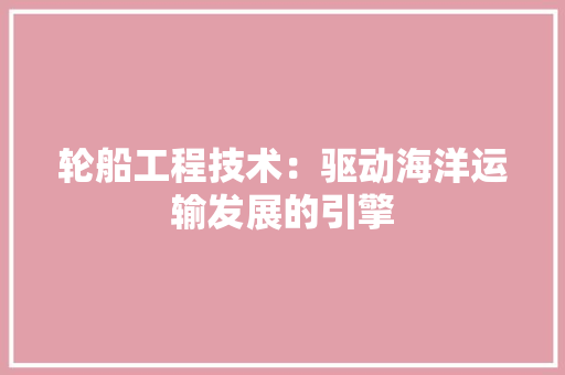 轮船工程技术：驱动海洋运输发展的引擎 室内设计