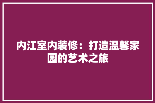内江室内装修：打造温馨家园的艺术之旅 家居装修