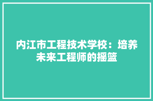 内江市工程技术学校：培养未来工程师的摇篮 家居装修