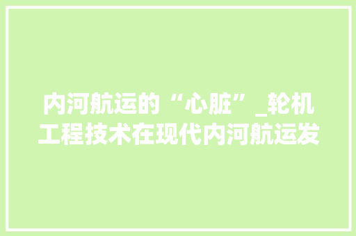 内河航运的“心脏”_轮机工程技术在现代内河航运发展中的应用 家居装修
