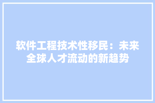 软件工程技术性移民：未来全球人才流动的新趋势 室内设计