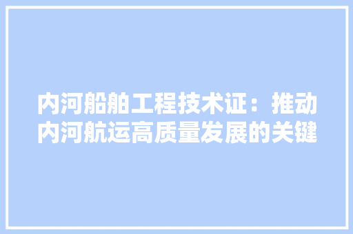 内河船舶工程技术证：推动内河航运高质量发展的关键 家居装修