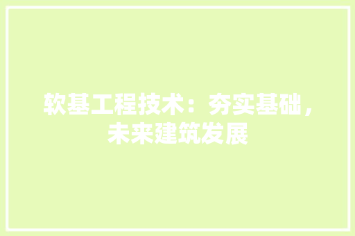 软基工程技术：夯实基础，未来建筑发展