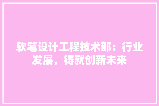 软笔设计工程技术部：行业发展，铸就创新未来