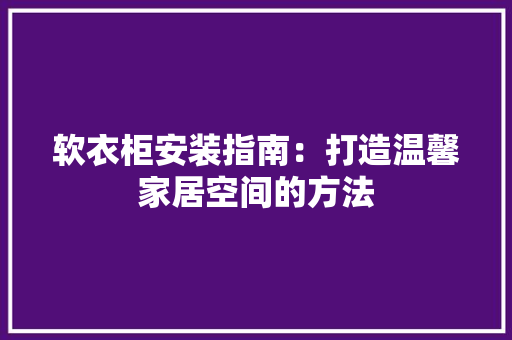 软衣柜安装指南：打造温馨家居空间的方法 室内设计