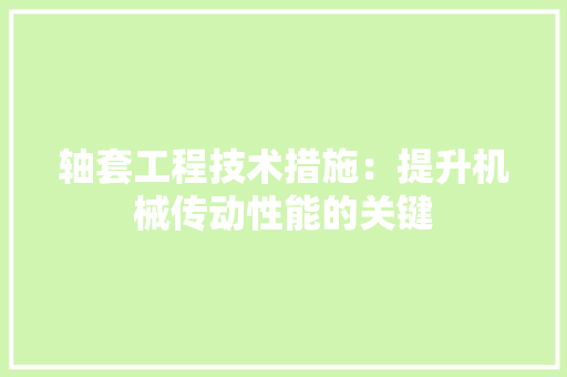 轴套工程技术措施：提升机械传动性能的关键 室内设计