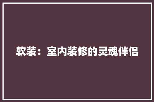 软装：室内装修的灵魂伴侣 室内设计