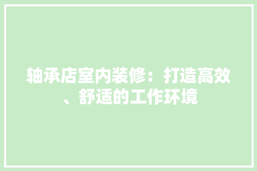 轴承店室内装修：打造高效、舒适的工作环境 室内设计