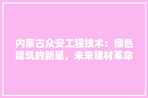 内蒙古众安工程技术：绿色建筑的新星，未来建材革命 家居装修