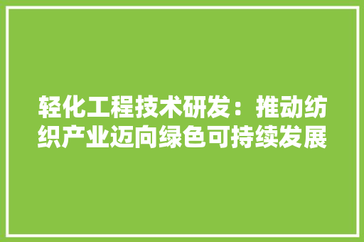 轻化工程技术研发：推动纺织产业迈向绿色可持续发展