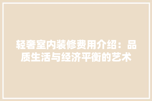 轻奢室内装修费用介绍：品质生活与经济平衡的艺术 室内设计