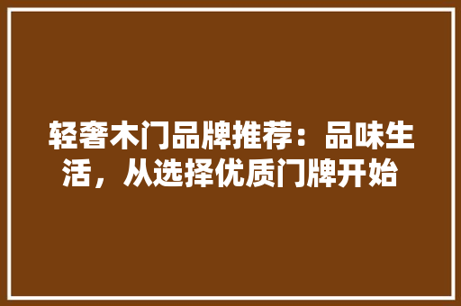 轻奢木门品牌推荐：品味生活，从选择优质门牌开始 室内设计