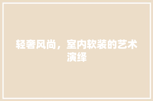 轻奢风尚，室内软装的艺术演绎 室内设计