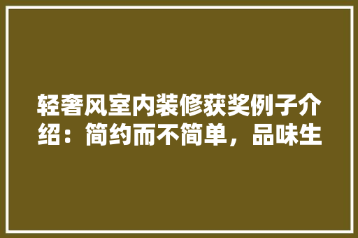 轻奢风室内装修获奖例子介绍：简约而不简单，品味生活之美 室内设计