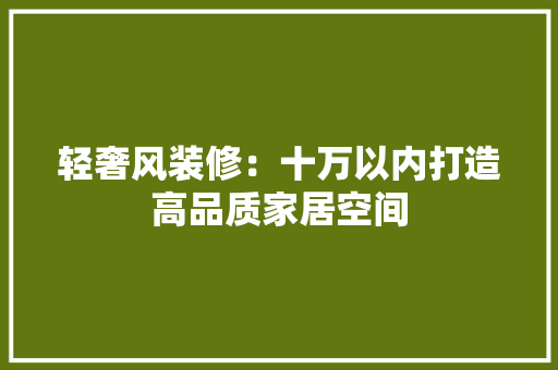 轻奢风装修：十万以内打造高品质家居空间 室内设计