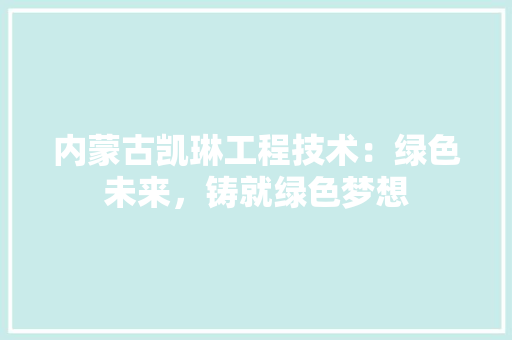内蒙古凯琳工程技术：绿色未来，铸就绿色梦想 家居装修