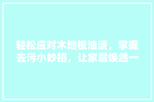 轻松应对木地板油渍，掌握去污小妙招，让家居焕然一新！
