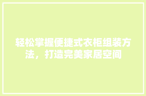 轻松掌握便捷式衣柜组装方法，打造完美家居空间