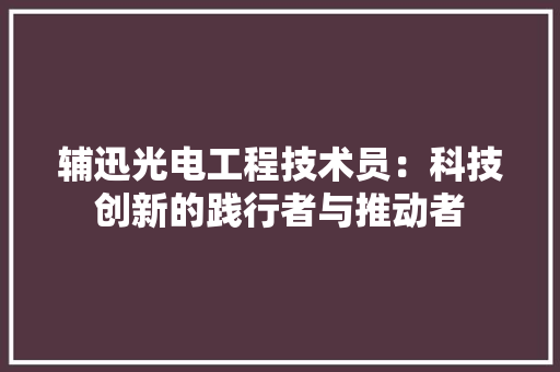辅迅光电工程技术员：科技创新的践行者与推动者 室内设计