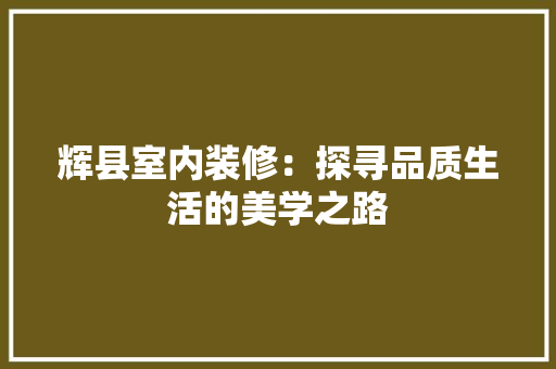 辉县室内装修：探寻品质生活的美学之路