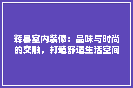 辉县室内装修：品味与时尚的交融，打造舒适生活空间 室内设计