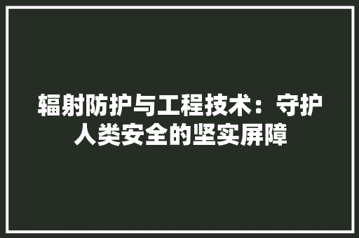 辐射防护与工程技术：守护人类安全的坚实屏障 室内设计