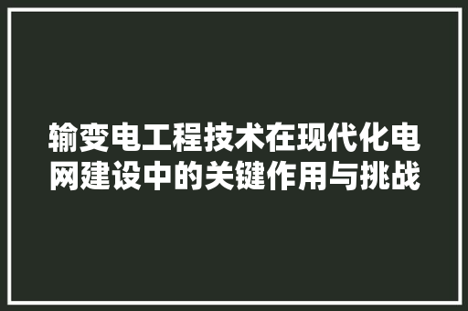 输变电工程技术在现代化电网建设中的关键作用与挑战 室内设计
