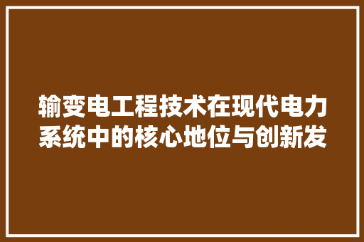 输变电工程技术在现代电力系统中的核心地位与创新发展 室内设计