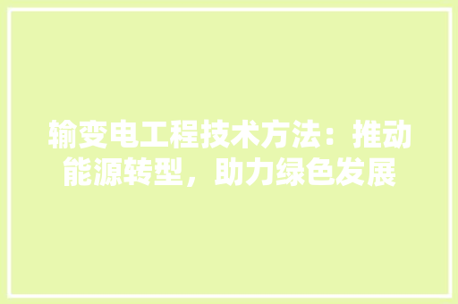 输变电工程技术方法：推动能源转型，助力绿色发展 室内设计