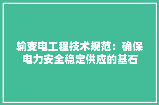 输变电工程技术规范：确保电力安全稳定供应的基石