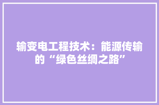 输变电工程技术：能源传输的“绿色丝绸之路”