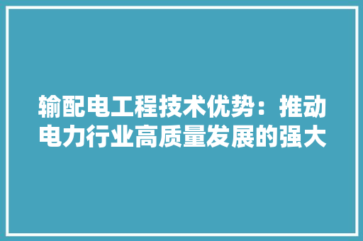 输配电工程技术优势：推动电力行业高质量发展的强大引擎 室内设计