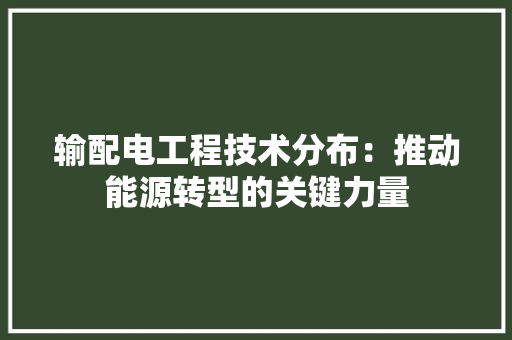 输配电工程技术分布：推动能源转型的关键力量 室内设计