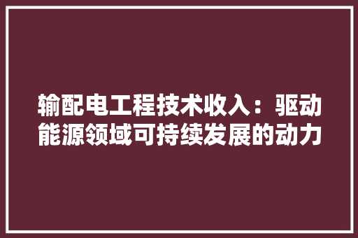 输配电工程技术收入：驱动能源领域可持续发展的动力引擎 室内设计