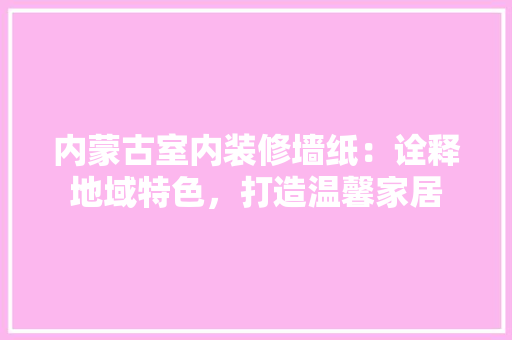 内蒙古室内装修墙纸：诠释地域特色，打造温馨家居 家居装修