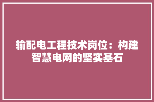 输配电工程技术岗位：构建智慧电网的坚实基石