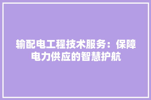 输配电工程技术服务：保障电力供应的智慧护航