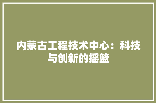 内蒙古工程技术中心：科技与创新的摇篮 家居装修