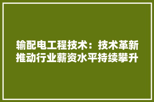 输配电工程技术：技术革新推动行业薪资水平持续攀升 室内设计