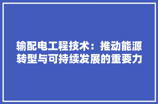 输配电工程技术：推动能源转型与可持续发展的重要力量 室内设计