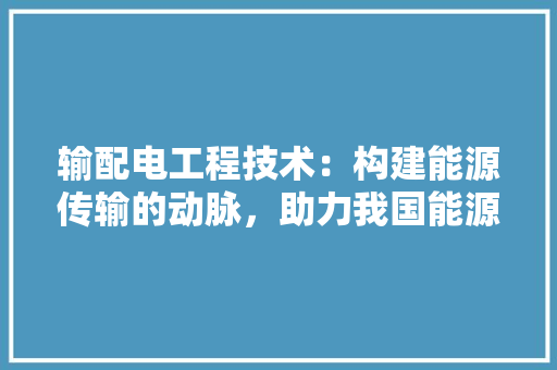输配电工程技术：构建能源传输的动脉，助力我国能源转型与发展 室内设计