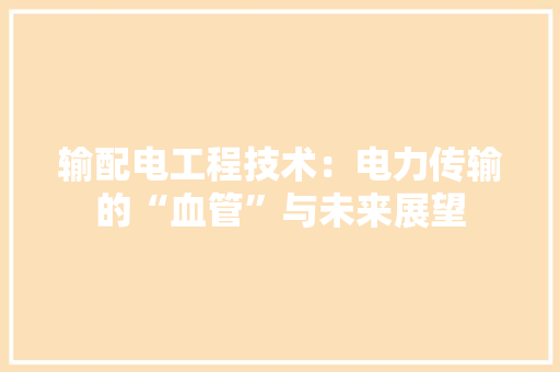 输配电工程技术：电力传输的“血管”与未来展望 室内设计
