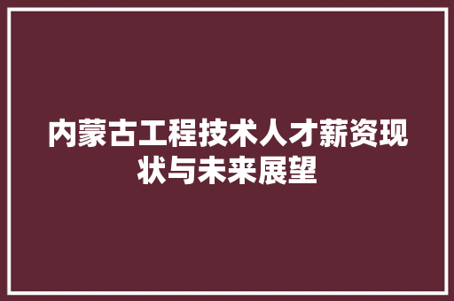 内蒙古工程技术人才薪资现状与未来展望 家居装修