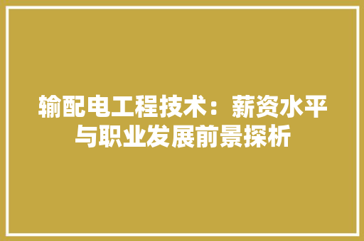输配电工程技术：薪资水平与职业发展前景探析 室内设计