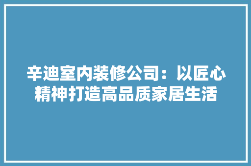 辛迪室内装修公司：以匠心精神打造高品质家居生活 室内设计