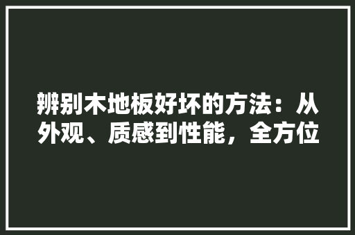 辨别木地板好坏的方法：从外观、质感到性能，全方位介绍 室内设计