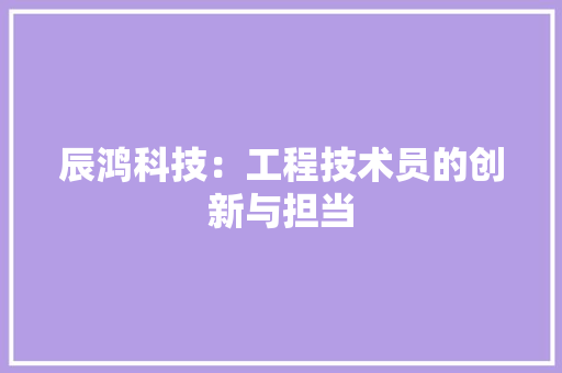 辰鸿科技：工程技术员的创新与担当 室内设计