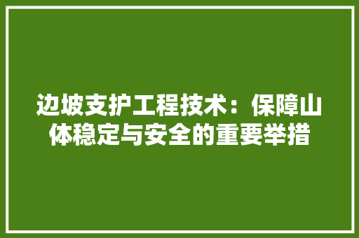 边坡支护工程技术：保障山体稳定与安全的重要举措